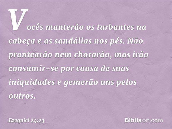 Vocês manterão os turbantes na cabeça e as sandálias nos pés. Não prantearão nem chorarão, mas irão consumir-se por causa de suas iniquidades e gemerão uns pelo