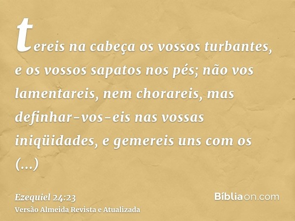 tereis na cabeça os vossos turbantes, e os vossos sapatos nos pés; não vos lamentareis, nem chorareis, mas definhar-vos-eis nas vossas iniqüidades, e gemereis u