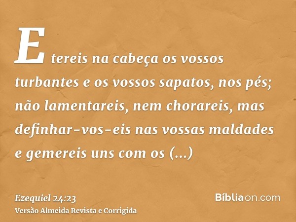 E tereis na cabeça os vossos turbantes e os vossos sapatos, nos pés; não lamentareis, nem chorareis, mas definhar-vos-eis nas vossas maldades e gemereis uns com