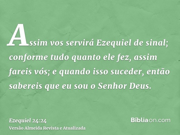 Assim vos servirá Ezequiel de sinal; conforme tudo quanto ele fez, assim fareis vós; e quando isso suceder, então sabereis que eu sou o Senhor Deus.