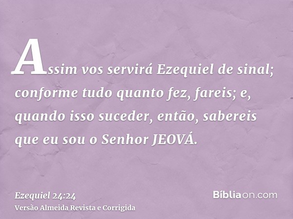 Assim vos servirá Ezequiel de sinal; conforme tudo quanto fez, fareis; e, quando isso suceder, então, sabereis que eu sou o Senhor JEOVÁ.