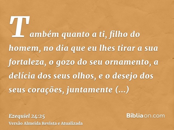 Também quanto a ti, filho do homem, no dia que eu lhes tirar a sua fortaleza, o gozo do seu ornamento, a delícia dos seus olhos, e o desejo dos seus corações, j