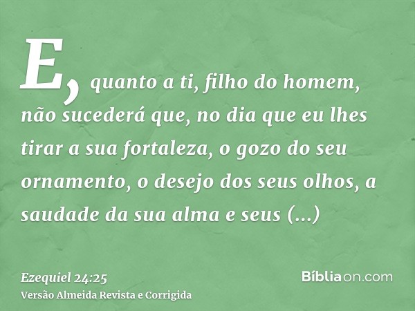 E, quanto a ti, filho do homem, não sucederá que, no dia que eu lhes tirar a sua fortaleza, o gozo do seu ornamento, o desejo dos seus olhos, a saudade da sua a