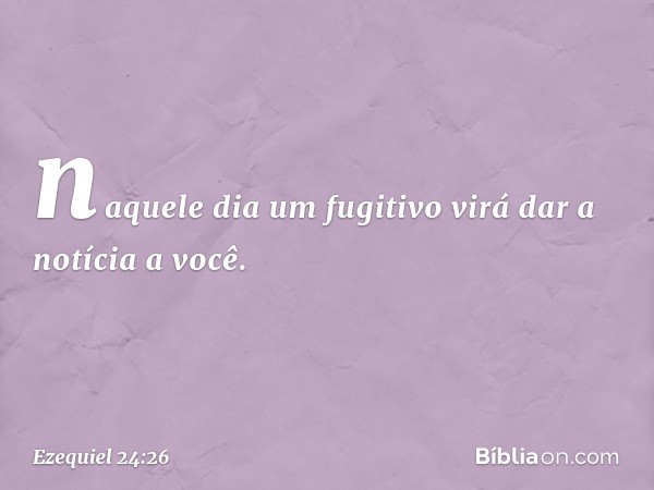 naquele dia um fugitivo virá dar a notícia a você. -- Ezequiel 24:26