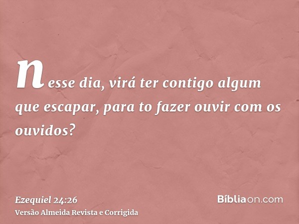 nesse dia, virá ter contigo algum que escapar, para to fazer ouvir com os ouvidos?