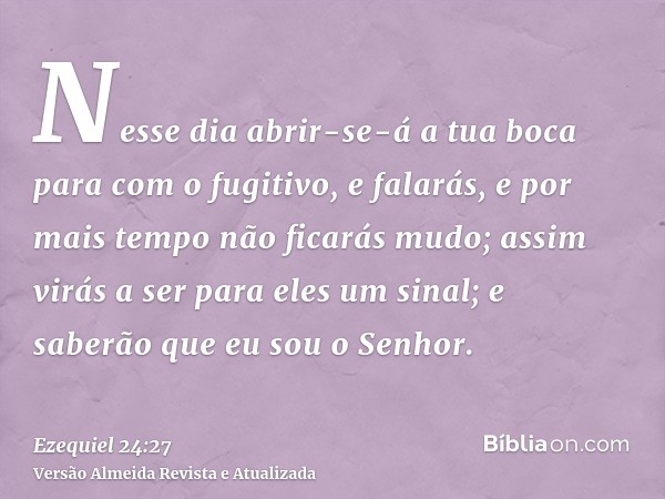 Nesse dia abrir-se-á a tua boca para com o fugitivo, e falarás, e por mais tempo não ficarás mudo; assim virás a ser para eles um sinal; e saberão que eu sou o 