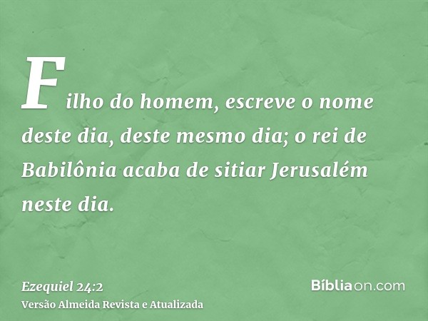 Filho do homem, escreve o nome deste dia, deste mesmo dia; o rei de Babilônia acaba de sitiar Jerusalém neste dia.