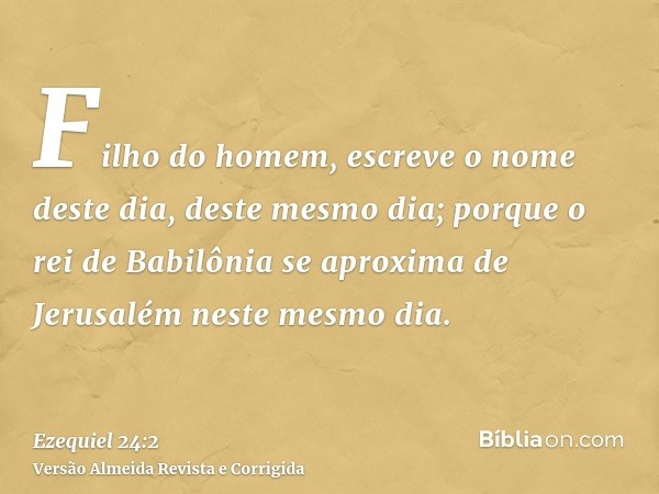 Filho do homem, escreve o nome deste dia, deste mesmo dia; porque o rei de Babilônia se aproxima de Jerusalém neste mesmo dia.