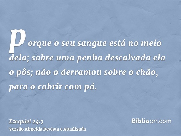 porque o seu sangue está no meio dela; sobre uma penha descalvada ela o pôs; não o derramou sobre o chão, para o cobrir com pó.