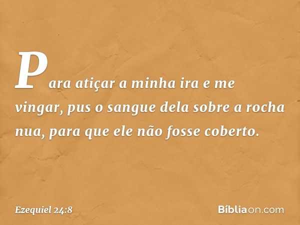 Para atiçar a minha ira e me vingar,
pus o sangue dela sobre a rocha nua,
para que ele não fosse coberto. -- Ezequiel 24:8