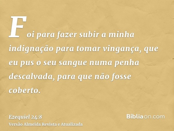 Foi para fazer subir a minha indignação para tomar vingança, que eu pus o seu sangue numa penha descalvada, para que não fosse coberto.