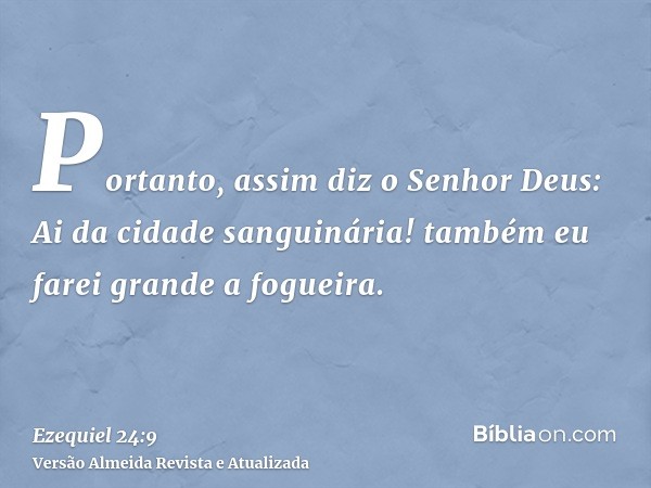 Portanto, assim diz o Senhor Deus: Ai da cidade sanguinária! também eu farei grande a fogueira.