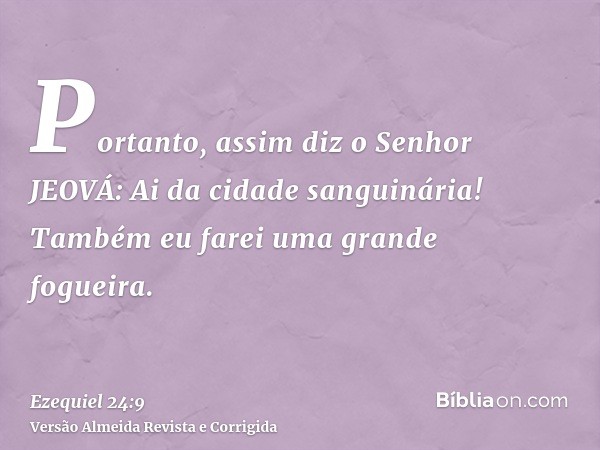 Portanto, assim diz o Senhor JEOVÁ: Ai da cidade sanguinária! Também eu farei uma grande fogueira.