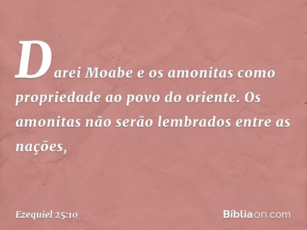 Darei Moabe e os amonitas como propriedade ao povo do oriente. Os amonitas não serão lembrados entre as nações, -- Ezequiel 25:10