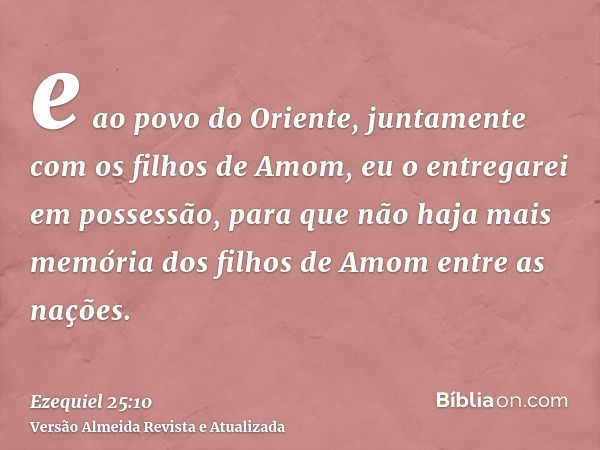 e ao povo do Oriente, juntamente com os filhos de Amom, eu o entregarei em possessão, para que não haja mais memória dos filhos de Amom entre as nações.