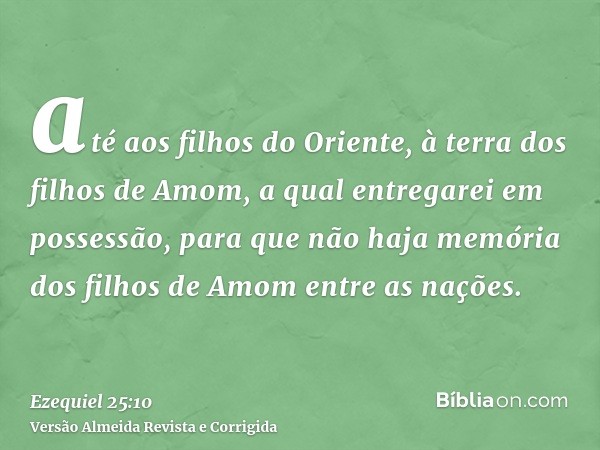 até aos filhos do Oriente, à terra dos filhos de Amom, a qual entregarei em possessão, para que não haja memória dos filhos de Amom entre as nações.