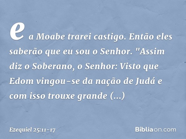 e a Moabe trarei castigo. Então eles saberão que eu sou o Senhor. "Assim diz o Soberano, o Senhor: Visto que Edom vingou-se da nação de Judá e com isso trouxe
