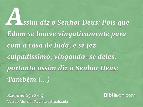 Assim diz o Senhor Deus: Pois que Edom se houve vingativamente para com a casa de Judá, e se fez culpadíssimo, vingando-se deles.portanto assim diz o Senhor Deu