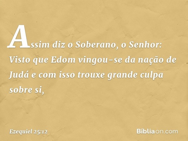 "Assim diz o Soberano, o Senhor: Visto que Edom vingou-se da nação de Judá e com isso trouxe grande culpa sobre si, -- Ezequiel 25:12