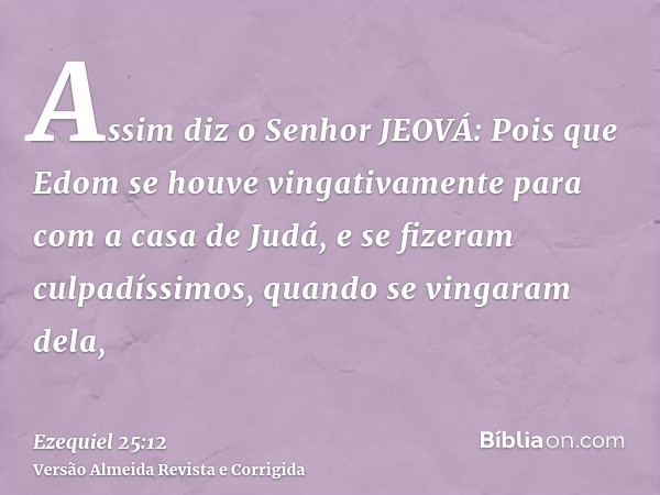 Assim diz o Senhor JEOVÁ: Pois que Edom se houve vingativamente para com a casa de Judá, e se fizeram culpadíssimos, quando se vingaram dela,