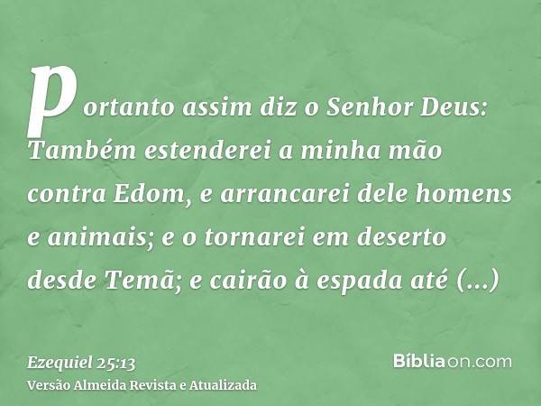 portanto assim diz o Senhor Deus: Também estenderei a minha mão contra Edom, e arrancarei dele homens e animais; e o tornarei em deserto desde Temã; e cairão à 