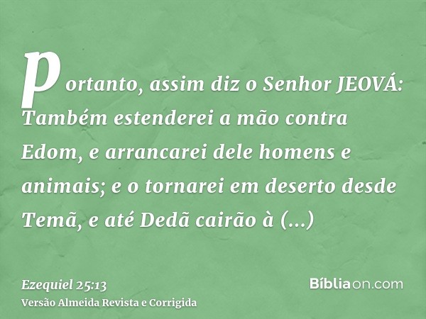 portanto, assim diz o Senhor JEOVÁ: Também estenderei a mão contra Edom, e arrancarei dele homens e animais; e o tornarei em deserto desde Temã, e até Dedã cair
