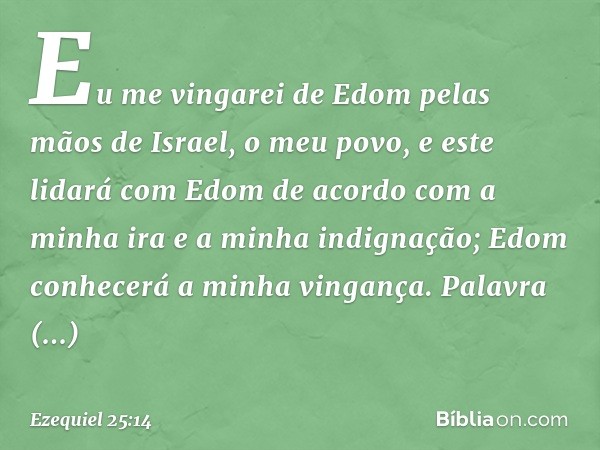 Eu me vingarei de Edom pelas mãos de Israel, o meu povo, e este lidará com Edom de acordo com a minha ira e a minha indignação; Edom conhecerá a minha vingança.