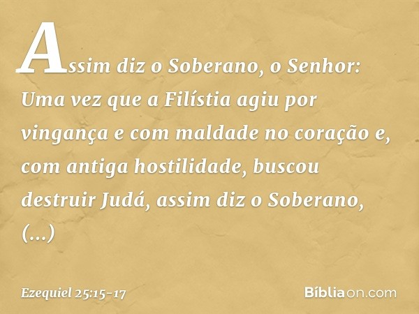 "Assim diz o Soberano, o Senhor: Uma vez que a Filístia agiu por vingança e com maldade no coração e, com antiga hostilidade, buscou destruir Judá, assim diz o 