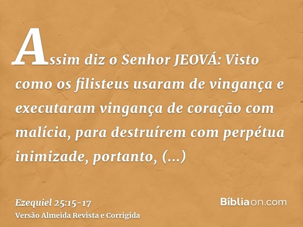 Assim diz o Senhor JEOVÁ: Visto como os filisteus usaram de vingança e executaram vingança de coração com malícia, para destruírem com perpétua inimizade,portan