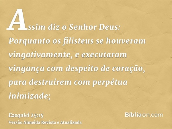 Assim diz o Senhor Deus: Porquanto os filisteus se houveram vingativamente, e executaram vingança com despeito de coração, para destruírem com perpétua inimizad