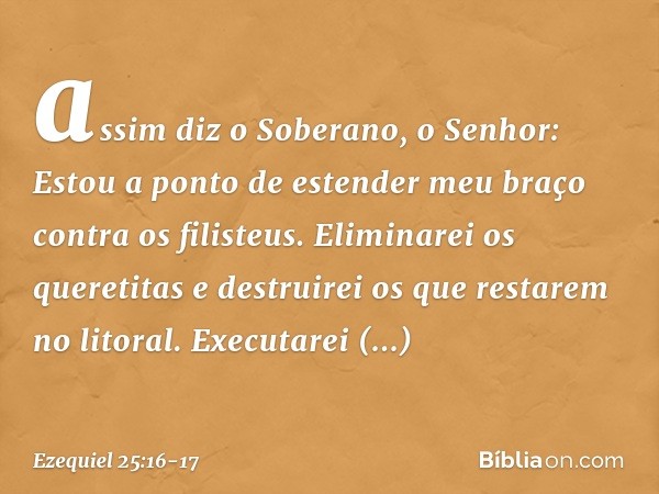 assim diz o Soberano, o ­Senhor: Estou a ponto de estender meu braço contra os filisteus. Eliminarei os queretitas e destruirei os que restarem no litoral. Exec