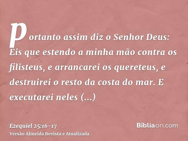 portanto assim diz o Senhor Deus: Eis que estendo a minha mão contra os filisteus, e arrancarei os quereteus, e destruirei o resto da costa do mar.E executarei 