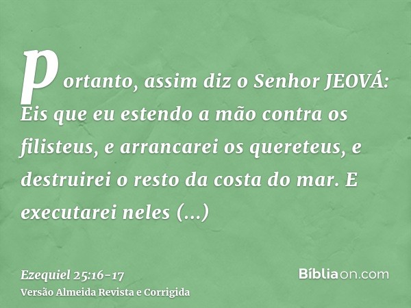 portanto, assim diz o Senhor JEOVÁ: Eis que eu estendo a mão contra os filisteus, e arrancarei os quereteus, e destruirei o resto da costa do mar.E executarei n