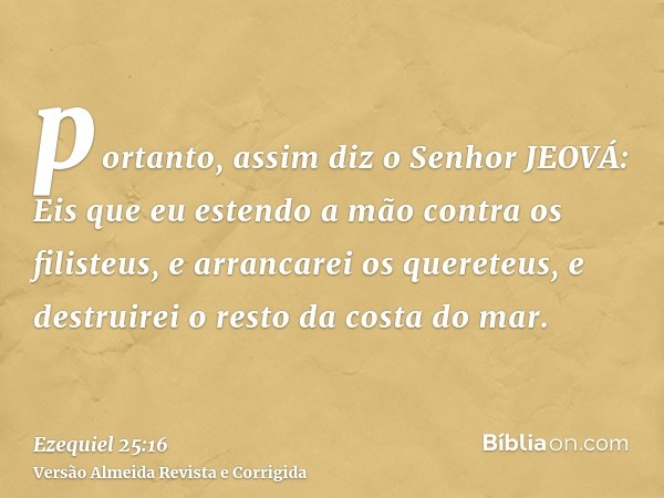 portanto, assim diz o Senhor JEOVÁ: Eis que eu estendo a mão contra os filisteus, e arrancarei os quereteus, e destruirei o resto da costa do mar.
