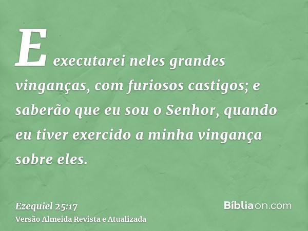 E executarei neles grandes vinganças, com furiosos castigos; e saberão que eu sou o Senhor, quando eu tiver exercido a minha vingança sobre eles.