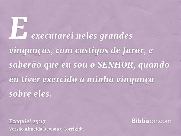 E executarei neles grandes vinganças, com castigos de furor, e saberão que eu sou o SENHOR, quando eu tiver exercido a minha vingança sobre eles.