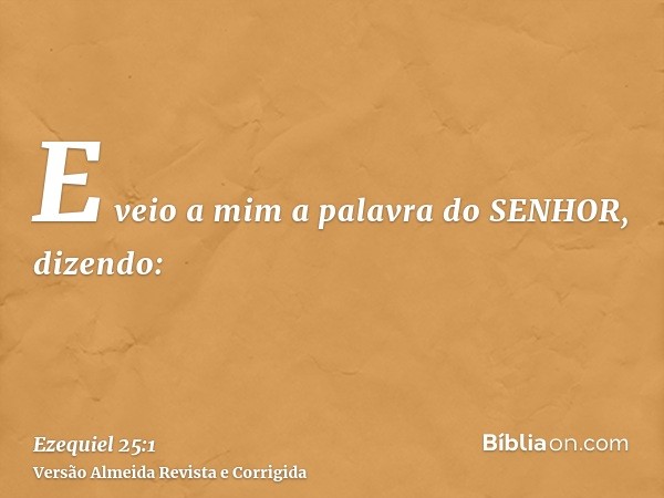 E veio a mim a palavra do SENHOR, dizendo: