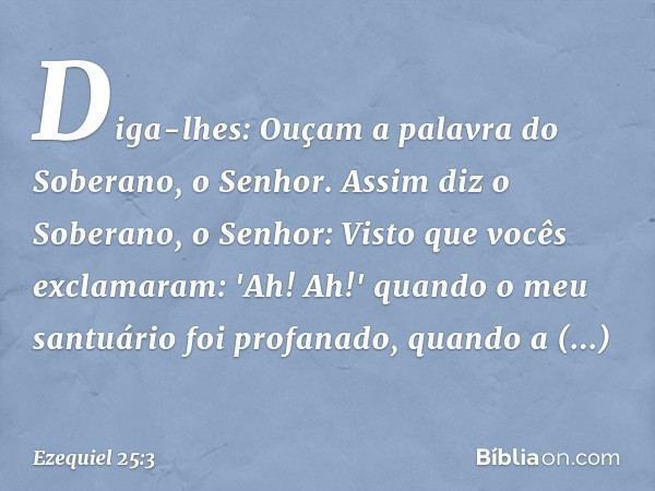 Diga-lhes: Ouçam a palavra do Soberano, o Senhor. Assim diz o Soberano, o Senhor: Visto que vocês exclamaram: 'Ah! Ah!' quando o meu santuário ­foi profanado, q