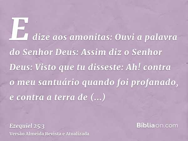 E dize aos amonitas: Ouvi a palavra do Senhor Deus: Assim diz o Senhor Deus: Visto que tu disseste: Ah! contra o meu santuário quando foi profanado, e contra a 