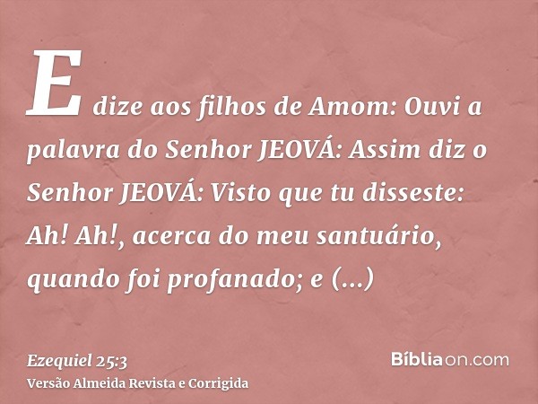 E dize aos filhos de Amom: Ouvi a palavra do Senhor JEOVÁ: Assim diz o Senhor JEOVÁ: Visto que tu disseste: Ah! Ah!, acerca do meu santuário, quando foi profana