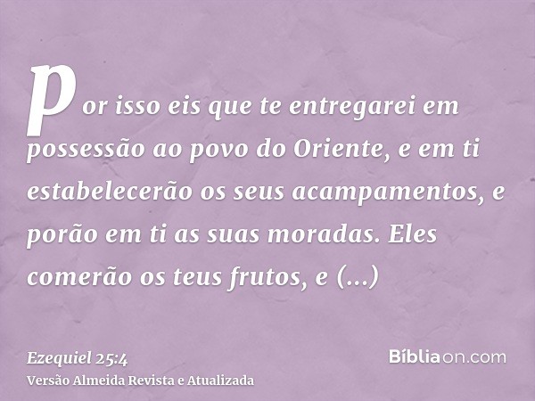 por isso eis que te entregarei em possessão ao povo do Oriente, e em ti estabelecerão os seus acampamentos, e porão em ti as suas moradas. Eles comerão os teus 