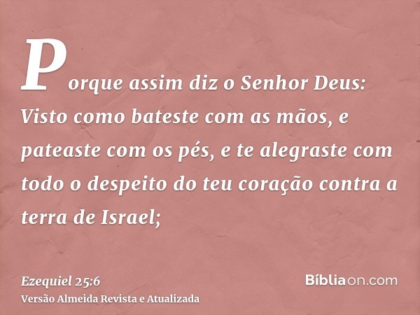 Porque assim diz o Senhor Deus: Visto como bateste com as mãos, e pateaste com os pés, e te alegraste com todo o despeito do teu coração contra a terra de Israe