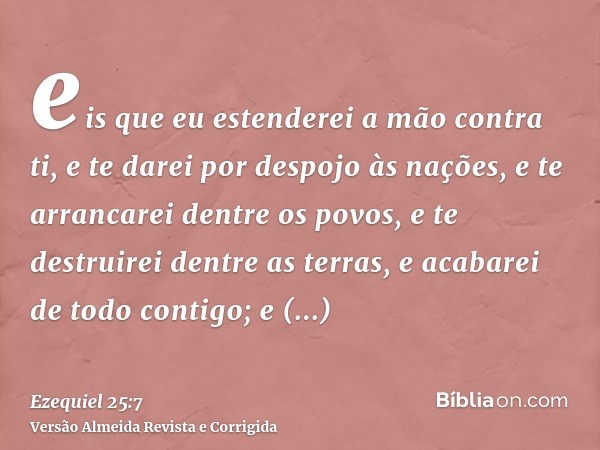 eis que eu estenderei a mão contra ti, e te darei por despojo às nações, e te arrancarei dentre os povos, e te destruirei dentre as terras, e acabarei de todo c