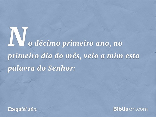 No décimo primeiro ano, no primeiro dia do mês, veio a mim esta palavra do Senhor: -- Ezequiel 26:1