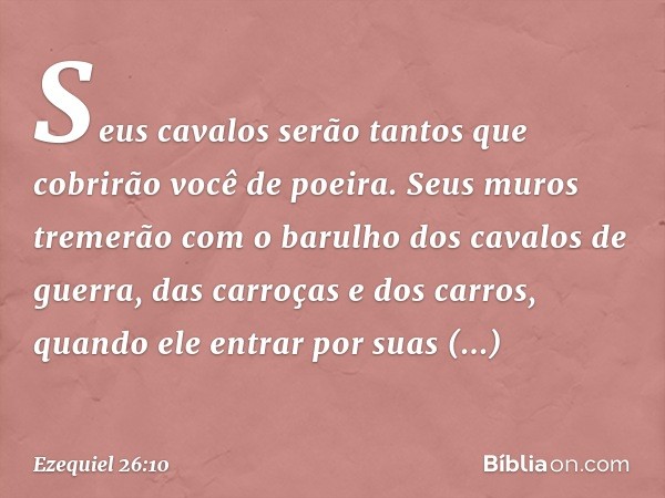 Seus cavalos serão tantos que cobrirão você de poeira. Seus muros tremerão com o barulho dos cavalos de guerra, das carroças e dos carros, quando ele entrar por