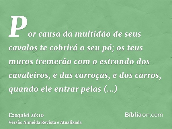 Por causa da multidão de seus cavalos te cobrirá o seu pó; os teus muros tremerão com o estrondo dos cavaleiros, e das carroças, e dos carros, quando ele entrar