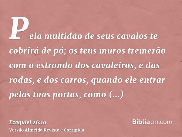 Pela multidão de seus cavalos te cobrirá de pó; os teus muros tremerão com o estrondo dos cavaleiros, e das rodas, e dos carros, quando ele entrar pelas tuas po