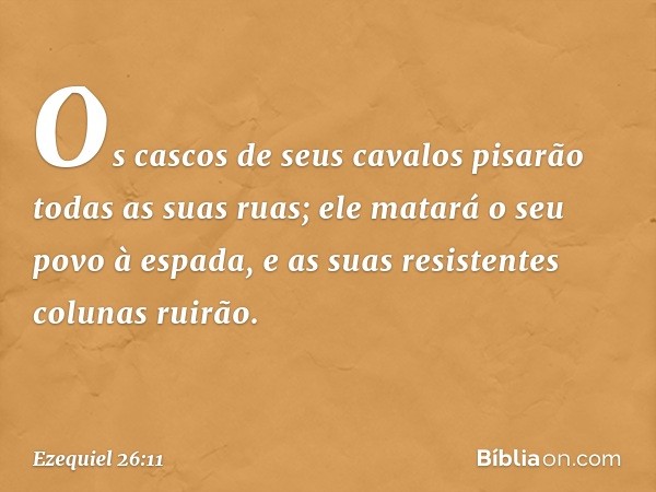 Os cascos de seus cavalos pisarão todas as suas ruas; ele matará o seu povo à espada, e as suas resistentes colunas ruirão. -- Ezequiel 26:11