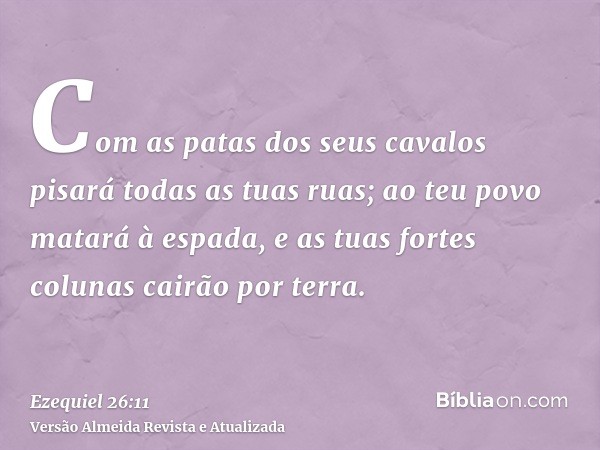 Com as patas dos seus cavalos pisará todas as tuas ruas; ao teu povo matará à espada, e as tuas fortes colunas cairão por terra.