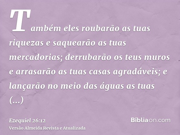 Também eles roubarão as tuas riquezas e saquearão as tuas mercadorias; derrubarão os teus muros e arrasarão as tuas casas agradáveis; e lançarão no meio das águ